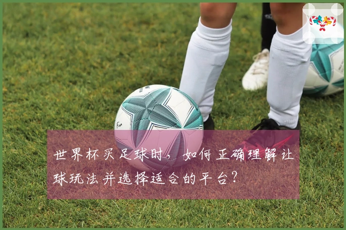 世界杯买足球时，如何正确理解让球玩法并选择适合的平台？