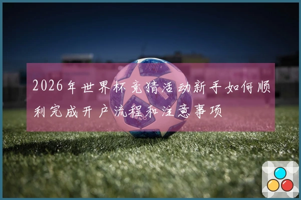 2026年世界杯竞猜活动新手如何顺利完成开户流程和注意事项
