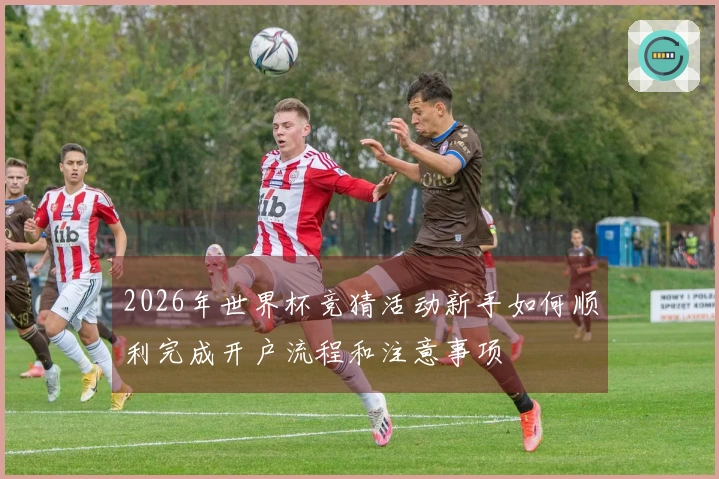 2026年世界杯竞猜活动新手如何顺利完成开户流程和注意事项