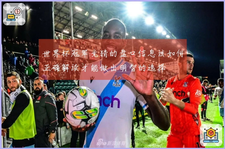 世界杯冠军竞猜的盘口信息该如何正确解读才能做出明智的选择
